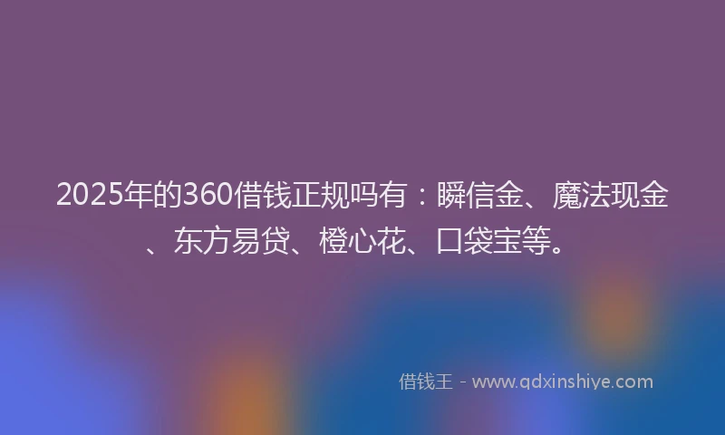 2025年的360借钱正规吗有：瞬信金、魔法现金、东方易贷、橙心花、口袋宝等。