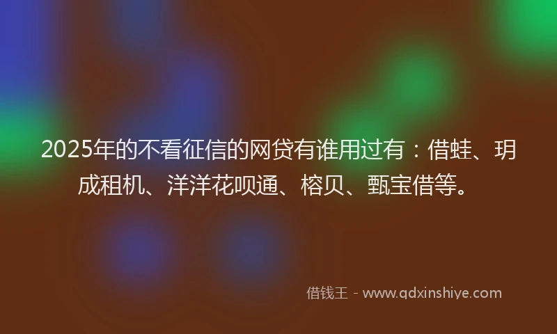 2025年的不看征信的网贷有谁用过有：借蛙、玥成租机、洋洋花呗通、榕贝、甄宝借等。