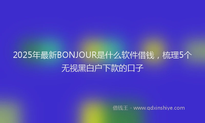 2025年最新BONJOUR是什么软件借钱，梳理5个无视黑白户下款的口子