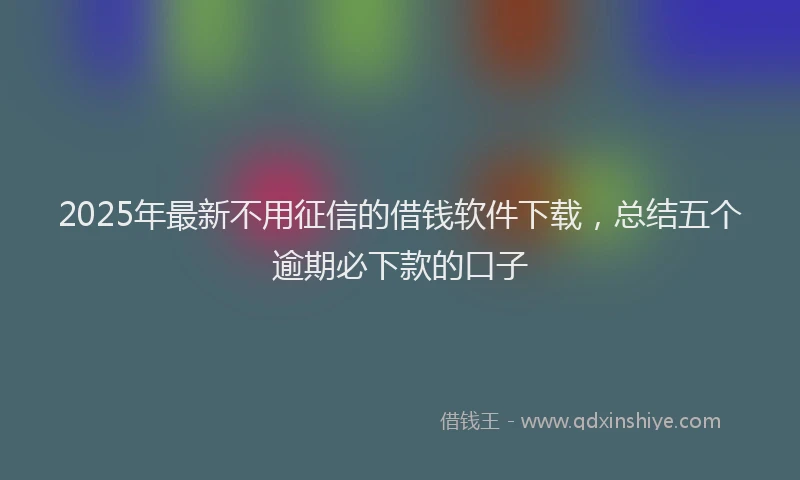 2025年最新不用征信的借钱软件下载，总结五个逾期必下款的口子