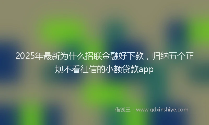2025年最新为什么招联金融好下款，归纳五个正规不看征信的小额贷款app