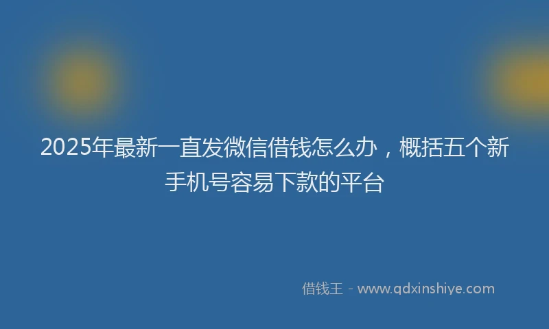 2025年最新一直发微信借钱怎么办，概括五个新手机号容易下款的平台