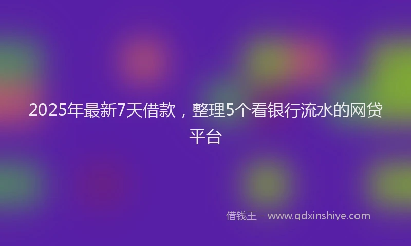2025年最新7天借款，整理5个看银行流水的网贷平台