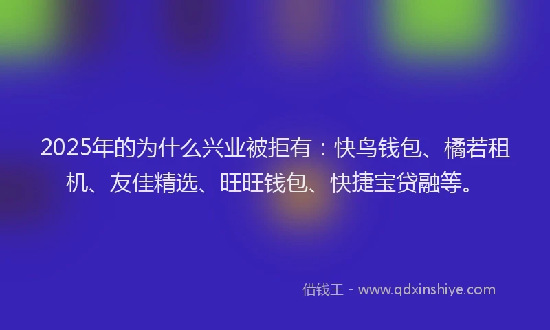2025年的为什么兴业被拒有：快鸟钱包、橘若租机、友佳精选、旺旺钱包、快捷宝贷融等。