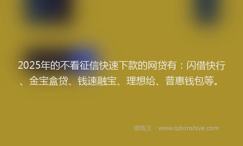 2025年的不看征信快速下款的网贷有：闪借快行、金宝盒贷、钱速融宝、理想给、普惠钱包等。