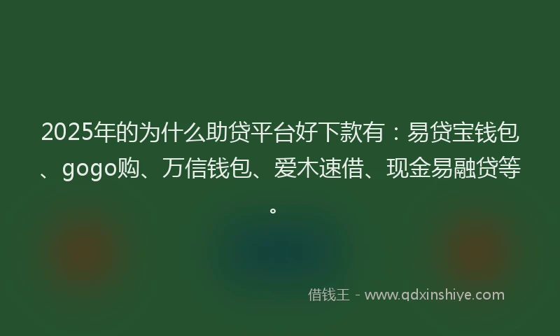 2025年的为什么助贷平台好下款有：易贷宝钱包、gogo购、万信钱包、爱木速借、现金易融贷等。