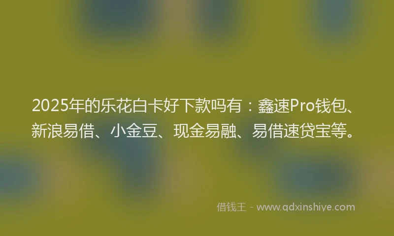 2025年的乐花白卡好下款吗有：鑫速Pro钱包、新浪易借、小金豆、现金易融、易借速贷宝等。