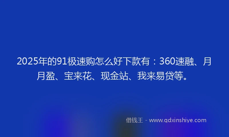 2025年的91极速购怎么好下款有：360速融、月月盈、宝来花、现金站、我来易贷等。