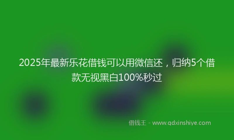 2025年最新乐花借钱可以用微信还，归纳5个借款无视黑白100%秒过