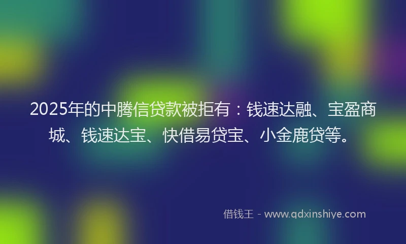 2025年的中腾信贷款被拒有：钱速达融、宝盈商城、钱速达宝、快借易贷宝、小金鹿贷等。