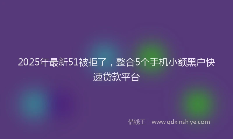 2025年最新51被拒了，整合5个手机小额黑户快速贷款平台