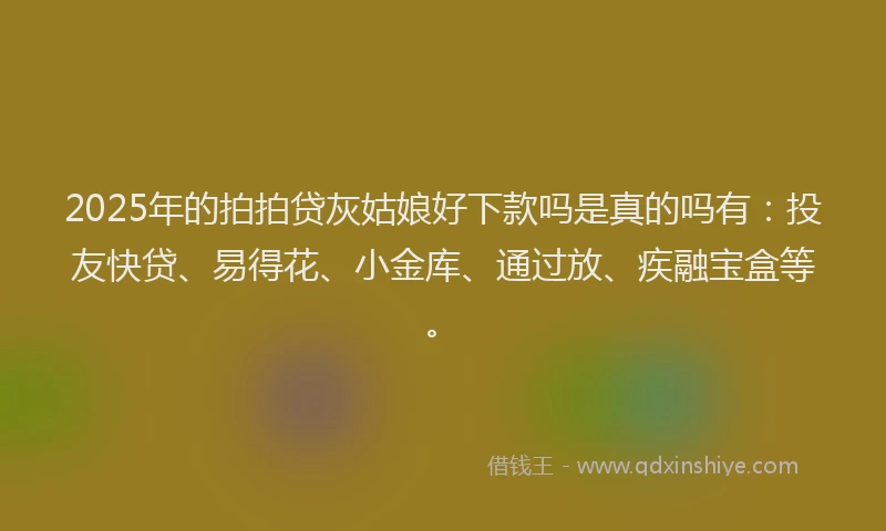 2025年的拍拍贷灰姑娘好下款吗是真的吗有：投友快贷、易得花、小金库、通过放、疾融宝盒等。