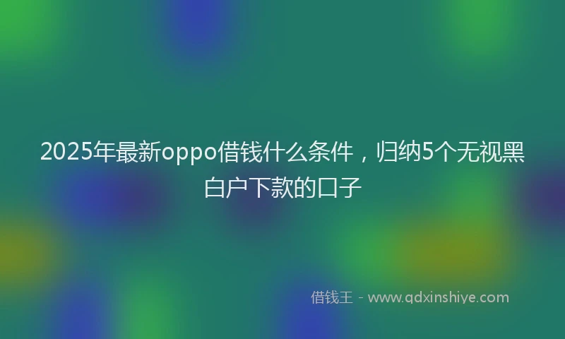 2025年最新oppo借钱什么条件，归纳5个无视黑白户下款的口子