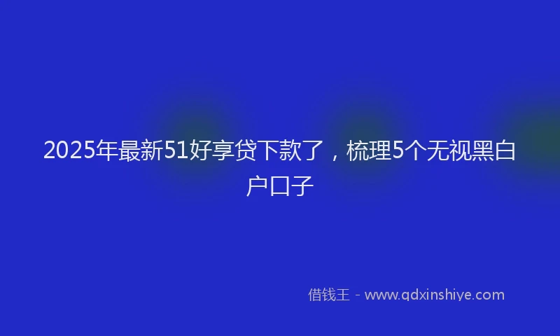 2025年最新51好享贷下款了，梳理5个无视黑白户口子