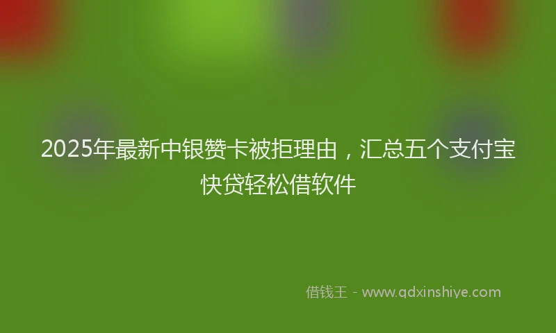 2025年最新中银赞卡被拒理由，汇总五个支付宝快贷轻松借软件