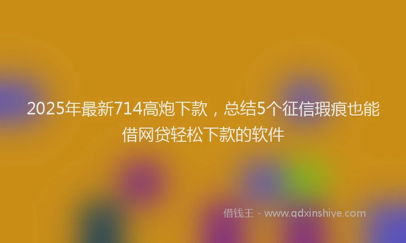 2025年最新714高炮下款，总结5个征信瑕疵也能借网贷轻松下款的软件