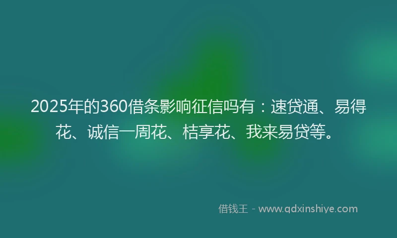 2025年的360借条影响征信吗有：速贷通、易得花、诚信一周花、桔享花、我来易贷等。