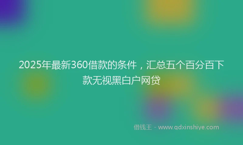 2025年最新360借款的条件，汇总五个百分百下款无视黑白户网贷