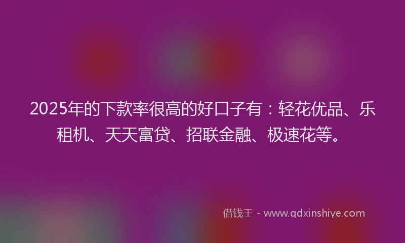 2025年的下款率很高的好口子有：轻花优品、乐租机、天天富贷、招联金融、极速花等。