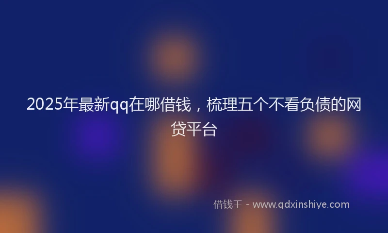 2025年最新qq在哪借钱，梳理五个不看负债的网贷平台