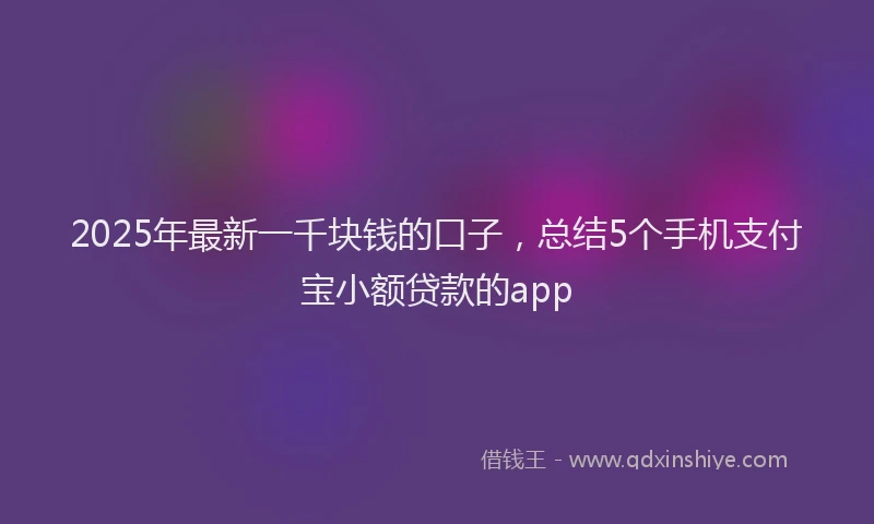 2025年最新一千块钱的口子，总结5个手机支付宝小额贷款的app