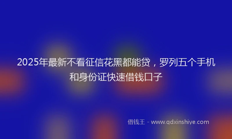 2025年最新不看征信花黑都能贷，罗列五个手机和身份证快速借钱口子