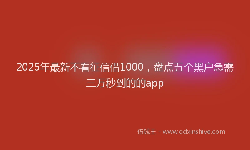 2025年最新不看征信借1000，盘点五个黑户急需三万秒到的的app
