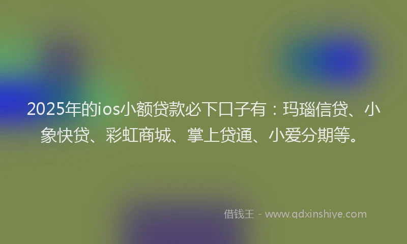 2025年的ios小额贷款必下口子有：玛瑙信贷、小象快贷、彩虹商城、掌上贷通、小爱分期等。