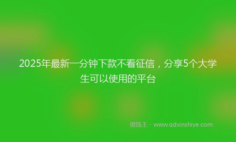 2025年最新一分钟下款不看征信，分享5个大学生可以使用的平台