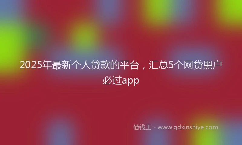 2025年最新个人贷款的平台，汇总5个网贷黑户必过app