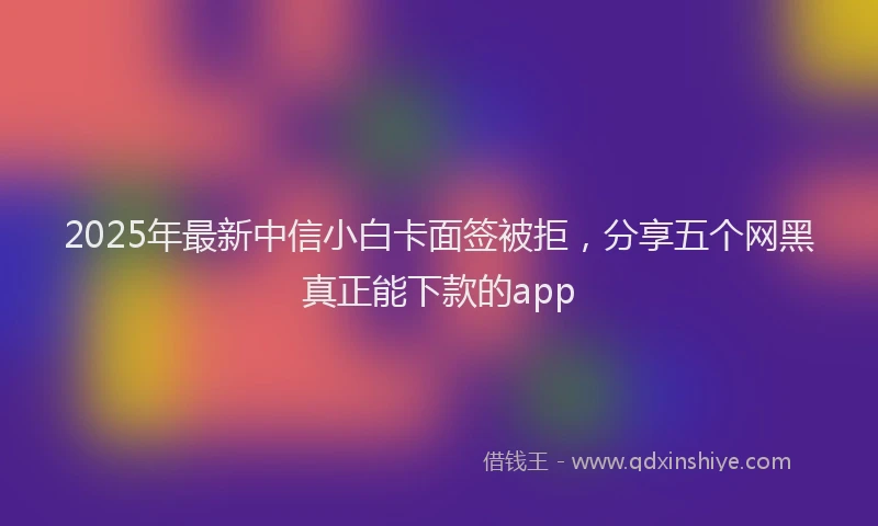 2025年最新中信小白卡面签被拒，分享五个网黑真正能下款的app