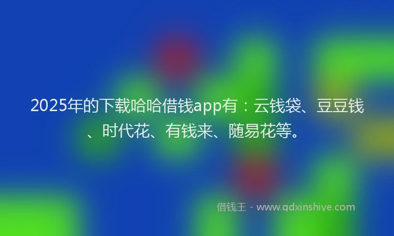 2025年的下载哈哈借钱app有：云钱袋、豆豆钱、时代花、有钱来、随易花等。