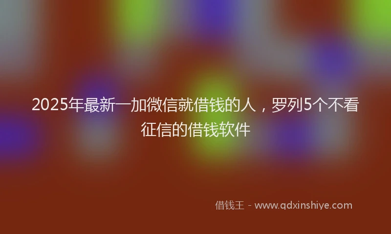 2025年最新一加微信就借钱的人，罗列5个不看征信的借钱软件