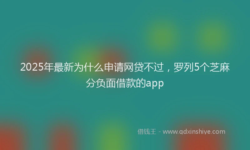 2025年最新为什么申请网贷不过，罗列5个芝麻分负面借款的app