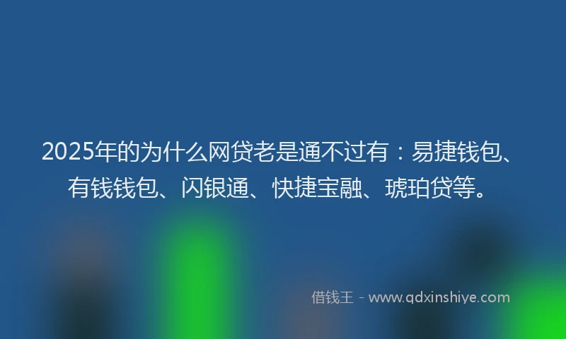 2025年的为什么网贷老是通不过有：易捷钱包、有钱钱包、闪银通、快捷宝融、琥珀贷等。