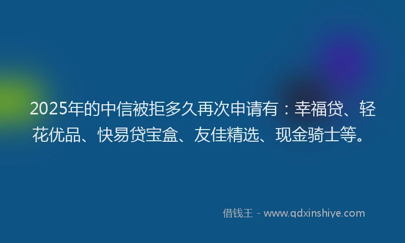 2025年的中信被拒多久再次申请有：幸福贷、轻花优品、快易贷宝盒、友佳精选、现金骑士等。