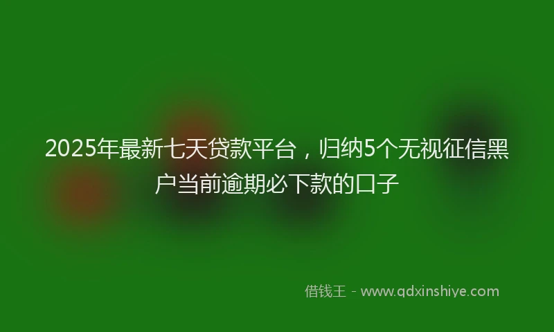 2025年最新七天贷款平台，归纳5个无视征信黑户当前逾期必下款的口子