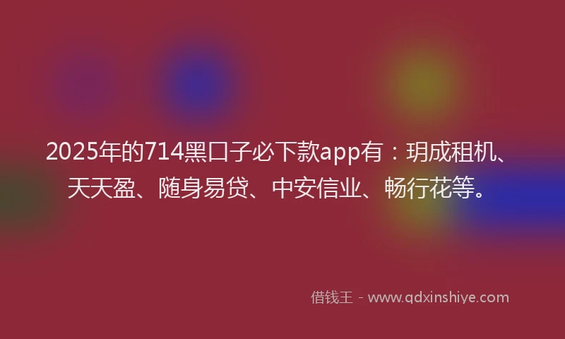 2025年的714黑口子必下款app有：玥成租机、天天盈、随身易贷、中安信业、畅行花等。