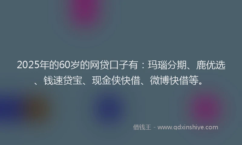 2025年的60岁的网贷口子有：玛瑙分期、鹿优选、钱速贷宝、现金侠快借、微博快借等。