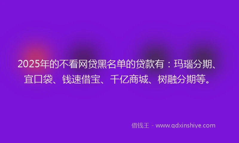 2025年的不看网贷黑名单的贷款有：玛瑙分期、宜口袋、钱速借宝、千亿商城、树融分期等。