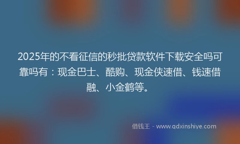 2025年的不看征信的秒批贷款软件下载安全吗可靠吗有：现金巴士、酷购、现金侠速借、钱速借融、小金鹤等。