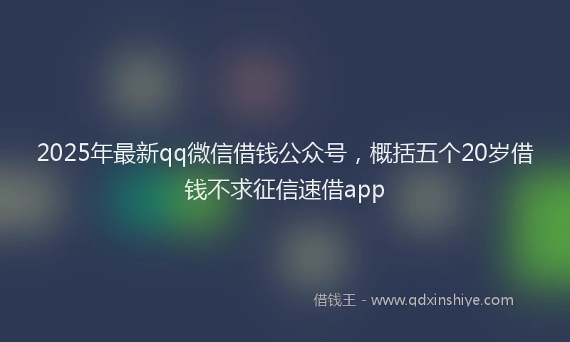 2025年最新qq微信借钱公众号，概括五个20岁借钱不求征信速借app
