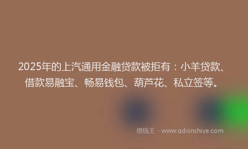 2025年的上汽通用金融贷款被拒有：小羊贷款、借款易融宝、畅易钱包、葫芦花、私立签等。