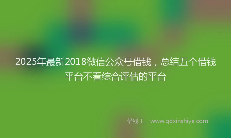 2025年最新2018微信公众号借钱，总结五个借钱平台不看综合评估的平台