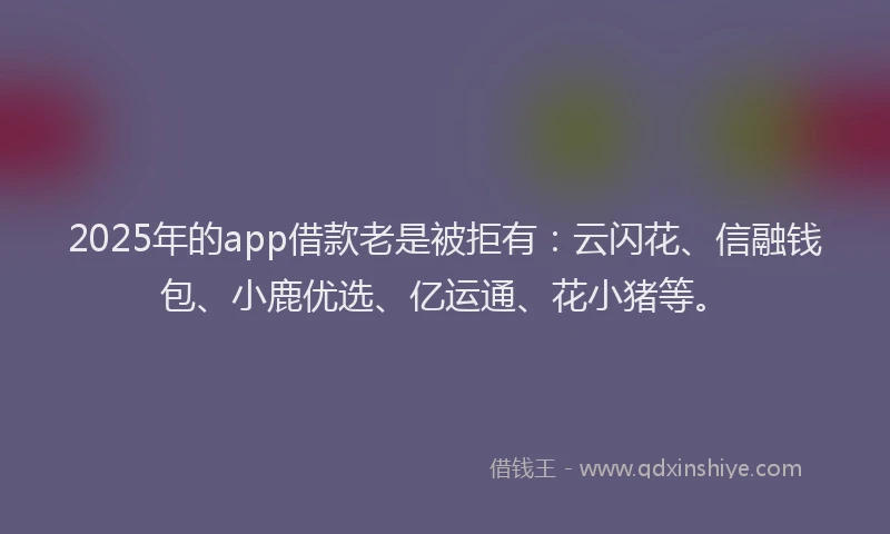 2025年的app借款老是被拒有：云闪花、信融钱包、小鹿优选、亿运通、花小猪等。