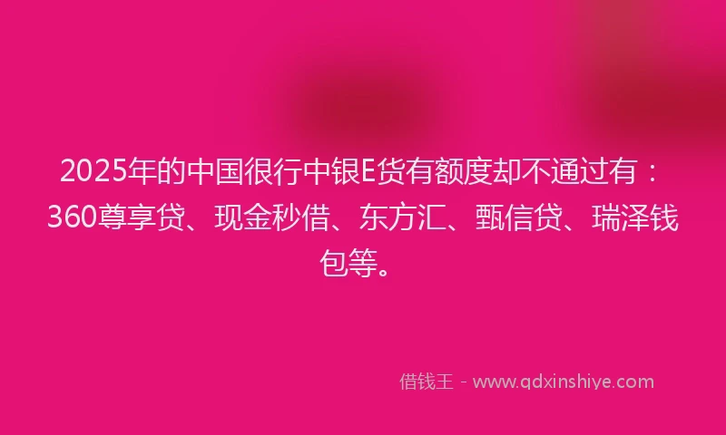 2025年的中国很行中银E货有额度却不通过有：360尊享贷、现金秒借、东方汇、甄信贷、瑞泽钱包等。