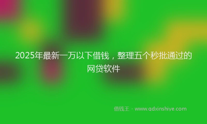 2025年最新一万以下借钱，整理五个秒批通过的网贷软件