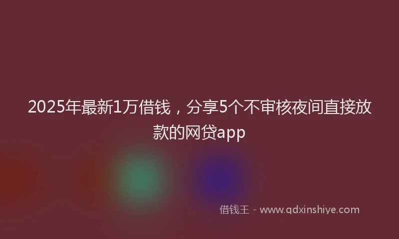 2025年最新1万借钱，分享5个不审核夜间直接放款的网贷app