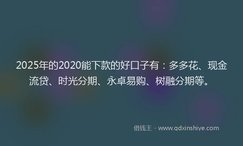 2025年的2020能下款的好口子有：多多花、现金流贷、时光分期、永卓易购、树融分期等。