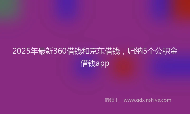 2025年最新360借钱和京东借钱，归纳5个公积金借钱app